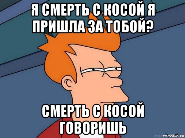 я смерть с косой я пришла за тобой? смерть с косой говоришь, Мем  Фрай (мне кажется или)