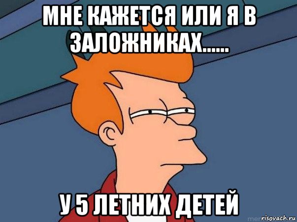 мне кажется или я в заложниках...... у 5 летних детей, Мем  Фрай (мне кажется или)