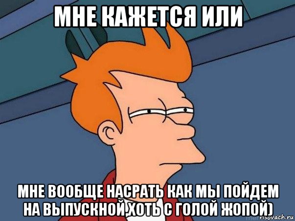 мне кажется или мне вообще насрать как мы пойдем на выпускной,хоть с голой жопой), Мем  Фрай (мне кажется или)