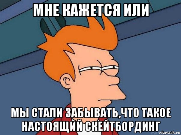 мне кажется или мы стали забывать,что такое настоящий скейтбординг, Мем  Фрай (мне кажется или)