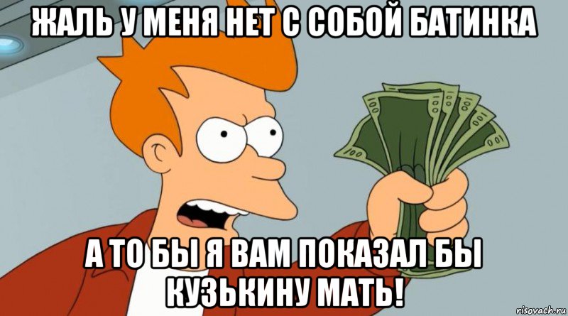 Жаль у меня нет с собой батинка а то бы я вам показал бы кузькину мать!, Мем Заткнись и возьми мои деньги