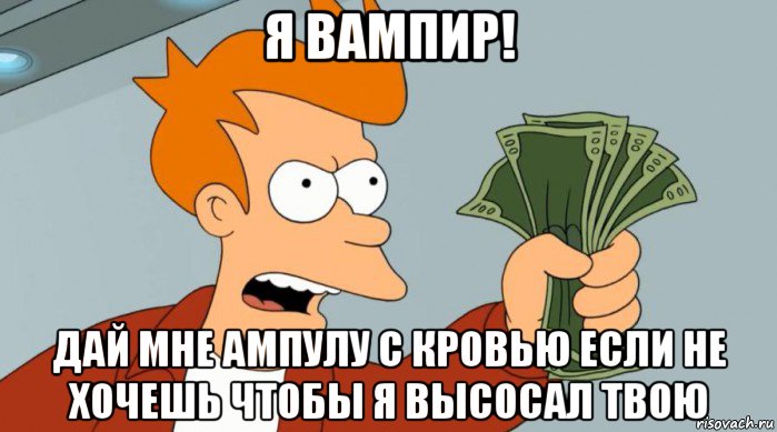 я вампир! дай мне ампулу с кровью если не хочешь чтобы я высосал твою, Мем Заткнись и возьми мои деньги