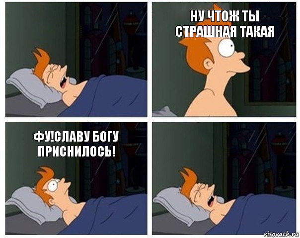 ну чтож ты страшная такая фу!славу богу приснилось!