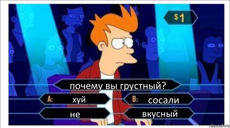 почему вы грустный? хуй сосали не вкусный