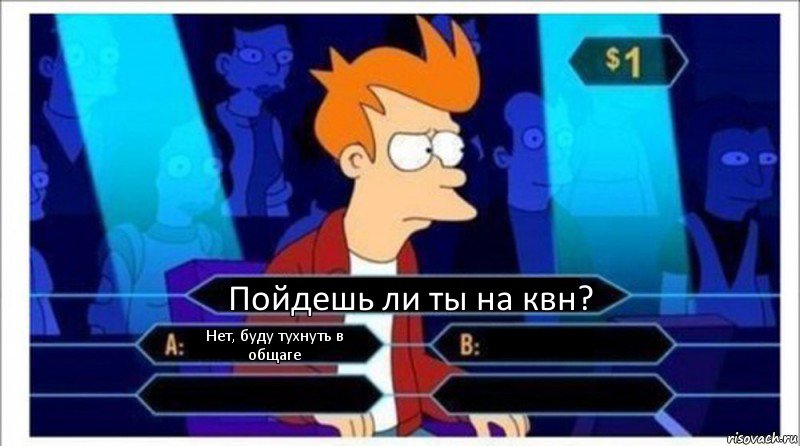 Пойдешь ли ты на квн? Нет, буду тухнуть в общаге   