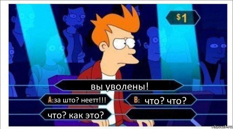 вы уволены! за што? неетт!!! что? что? что? как это? 