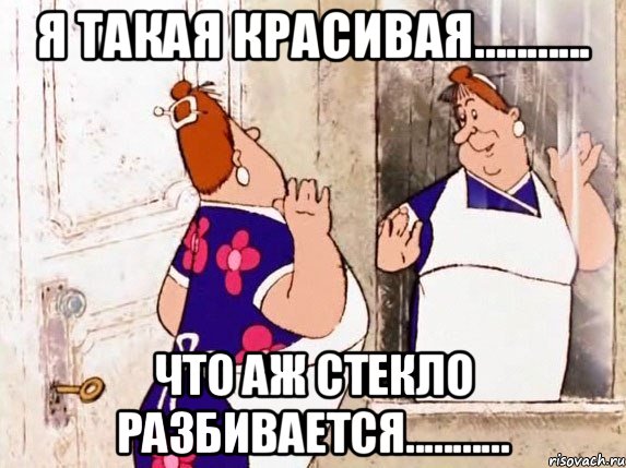 Я такая красивая........... что аж стекло разбивается...........