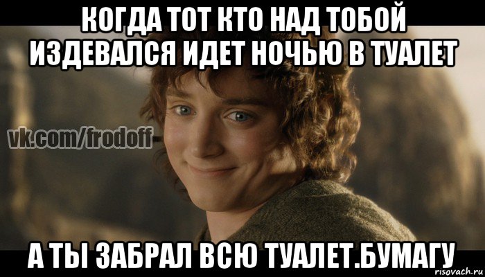 когда тот кто над тобой издевался идет ночью в туалет а ты забрал всю туалет.бумагу