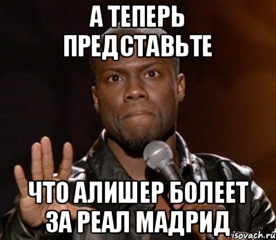 А теперь представьте Что Алишер болеет за реал мадрид, Мем  А теперь представь