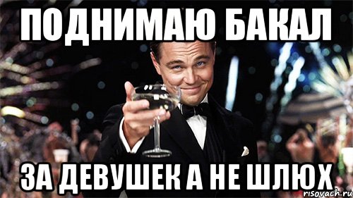 Поднимаю Бакал ЗА ДЕВУШЕК А НЕ ШЛЮХ, Мем Великий Гэтсби (бокал за тех)