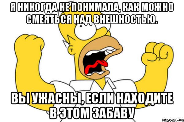 я никогда не понимала, как можно смеяться над внешностью. Вы ужасны, ЕСЛИ находите в этом забаву, Мем Разъяренный Гомер