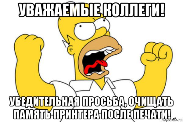 уважаемые коллеги! убедительная просьба, очищать память принтера после печати!, Мем Разъяренный Гомер