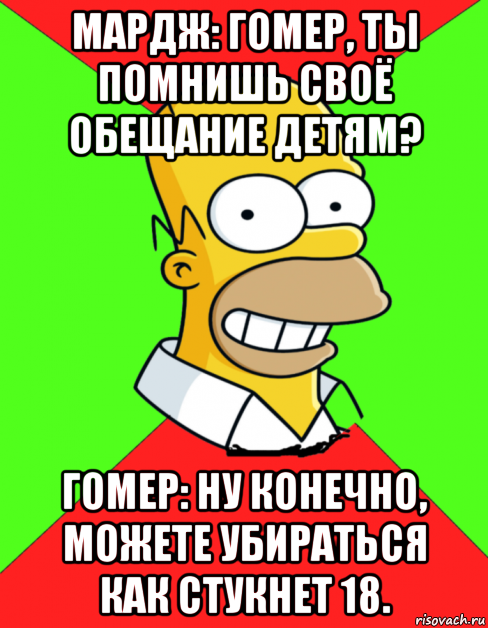 мардж: гомер, ты помнишь своё обещание детям? гомер: ну конечно, можете убираться как стукнет 18.