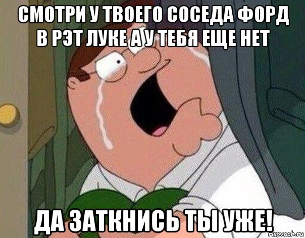 смотри у твоего соседа форд в рэт луке а у тебя еще нет да заткнись ты уже!, Мем Гриффин плачет