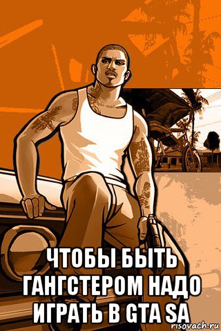  чтобы быть гангстером надо играть в gta sa, Мем GTA