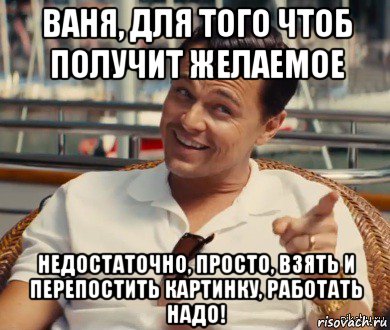 ваня, для того чтоб получит желаемое недостаточно, просто, взять и перепостить картинку, работать надо!, Мем Хитрый Гэтсби