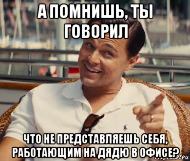 а помнишь, ты говорил что не представляешь себя, работающим на дядю в офисе?, Мем Хитрый Гэтсби