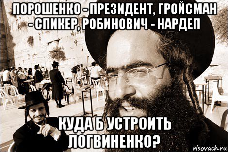порошенко - президент, гройсман - спикер, робинович - нардеп куда б устроить логвиненко?, Мем Хитрый еврей