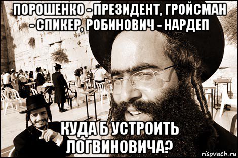 порошенко - президент, гройсман - спикер, робинович - нардеп куда б устроить логвиновича?, Мем Хитрый еврей