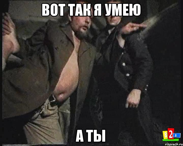 вот так я умею а ты