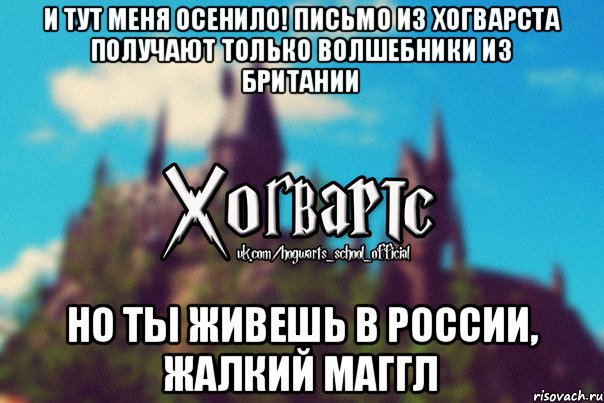 и тут меня осенило! Письмо из хогварста получают только волшебники из Британии но ты живешь в России, жалкий маггл, Мем Хогвартс