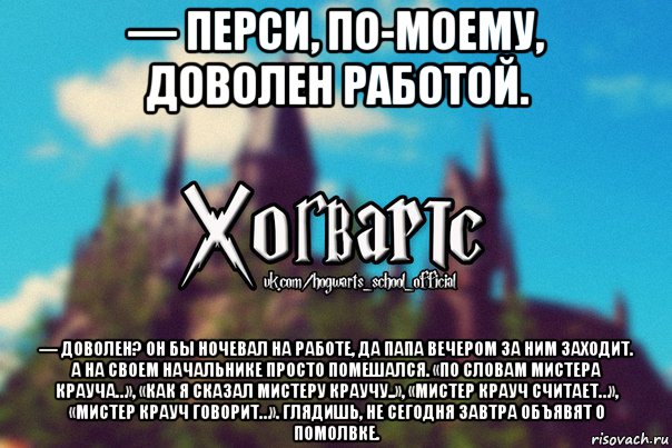 — перси, по-моему, доволен работой. — доволен? он бы ночевал на работе, да папа вечером за ним заходит. а на своем начальнике просто помешался. «по словам мистера крауча…», «как я сказал мистеру краучу..», «мистер крауч считает…», «мистер крауч говорит…». глядишь, не сегодня завтра объявят о помолвке., Мем Хогвартс