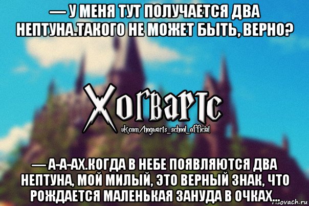 — у меня тут получается два нептуна.такого не может быть, верно? — а-а-ах.когда в небе появляются два нептуна, мой милый, это верный знак, что рождается маленькая зануда в очках..., Мем Хогвартс