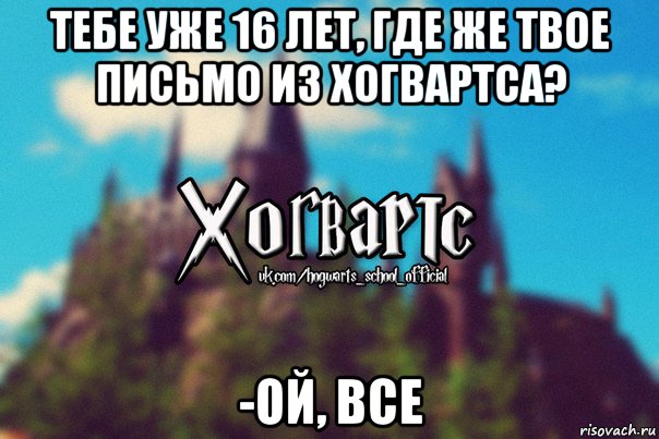 тебе уже 16 лет, где же твое письмо из хогвартса? -ой, все, Мем Хогвартс