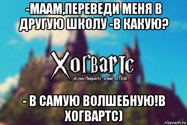 -маам,переведи меня в другую школу -в какую? - в самую волшебную!в хогвартс)