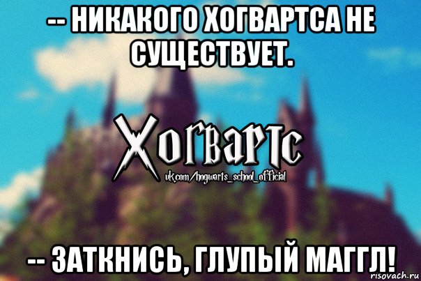 -- никакого хогвартса не существует. -- заткнись, глупый маггл!, Мем Хогвартс