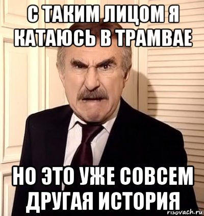 с таким лицом я катаюсь в трамвае но это уже совсем другая история, Мем хрен тебе а не история