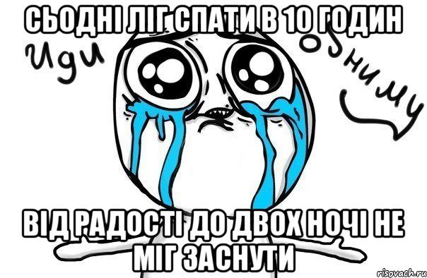 Сьодні ліг спати в 10 годин від радості до двох ночі не міг заснути, Мем Иди обниму