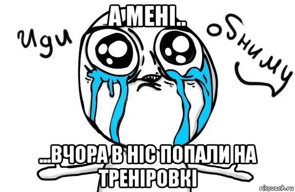 а мені.. ...вчора в ніс попали на треніровкі, Мем Иди обниму