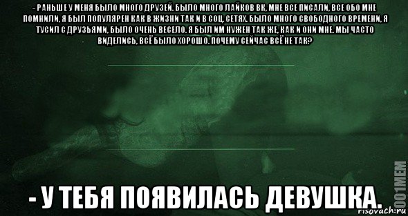 - раньше у меня было много друзей. было много лайков вк, мне все писали, все обо мне помнили, я был популярен как в жизни так и в соц. сетях. было много свободного времени, я тусил с друзьями, было очень весело. я был им нужен так же, как и они мне. мы часто виделись, всё было хорошо. почему сейчас всё не так? - у тебя появилась девушка., Мем Игра слов 2