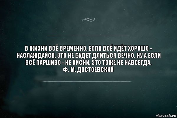 В жизни всё временно. Если всё идёт хорошо - наслаждайся, это не будет длиться вечно. Ну а если всё паршиво - не кисни, это тоже не навсегда.
Ф. М. Достоевский, Комикс Игра Слов