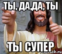 Ты, да,да, ты Ты супер