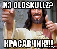 Из Oldskullz? Красавчик!!!