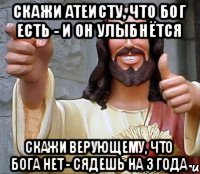 СКАЖИ АТЕИСТУ, ЧТО БОГ ЕСТЬ - И ОН УЛЫБНЁТСЯ СКАЖИ ВЕРУЮЩЕМУ, ЧТО БОГА НЕТ - СЯДЕШЬ НА 3 ГОДА, Мем Иисус