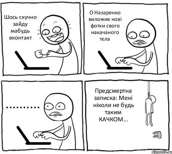 Шось скучно зайду мабудь вконтакт О Назаренко виложив нові фотки свого накачаного тєла .......... Предсмертна записка: Мені ніколи не будь таким КАЧКОМ..., Комикс интернет убивает