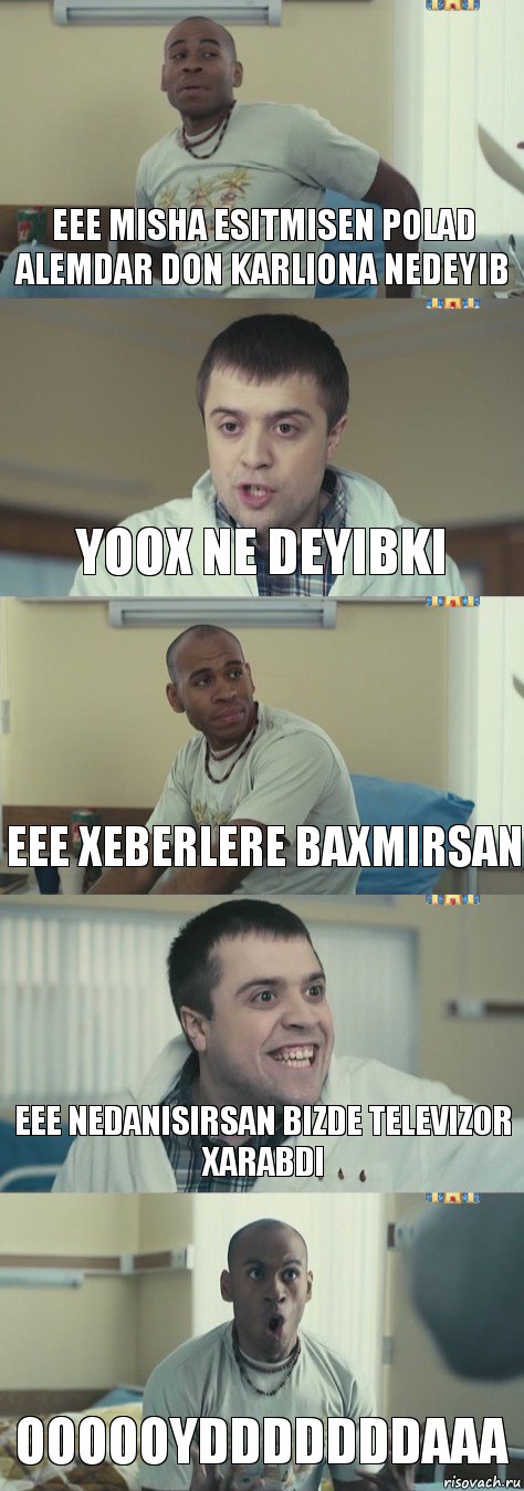 eee misha esitmisen polad alemdar don karliona nedeyib yoox ne deyibki eee xeberlere baxmirsan eee nedanisirsan bizde televizor xarabdi oooooydddddddaaa