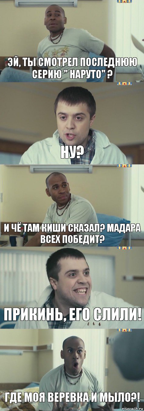 Эй, ты смотрел последнюю серию " Наруто" ? Ну? И чё там Киши сказал? Мадара всех победит? Прикинь, его слили! Где моя веревка и мыло?!