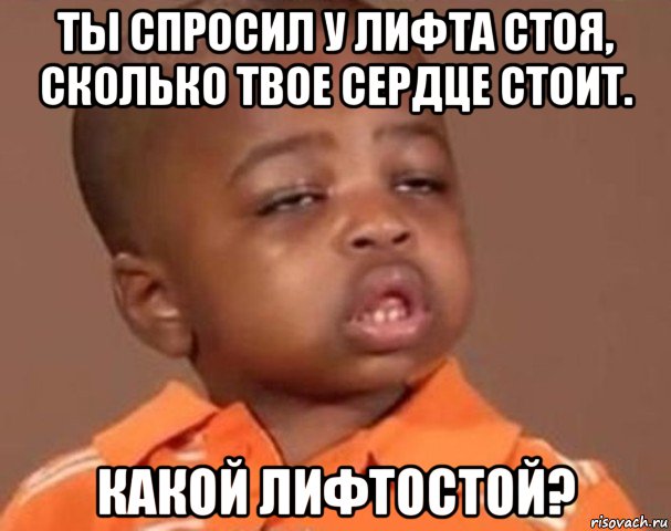 ты спросил у лифта стоя, сколько твое сердце стоит. какой лифтостой?, Мем  Какой пацан (негритенок)