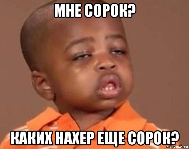 мне сорок? каких нахер еще сорок?, Мем  Какой пацан (негритенок)