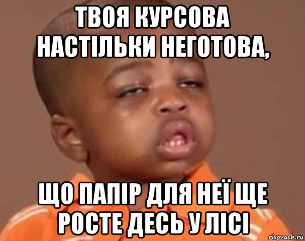 твоя курсова настільки неготова, що папір для неї ще росте десь у лісі, Мем  Какой пацан (негритенок)