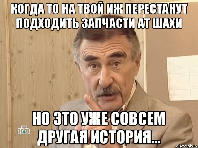 Когда то на твой Иж перестанут подходить запчасти ат Шахи Но это уже совсем другая история..., Мем Каневский (Но это уже совсем другая история)