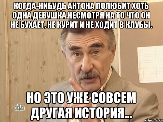 Когда-нибудь Антона полюбит хоть одна девушка.Несмотря на то что он не бухает, не курит и не ходит в клубы. но это уже совсем другая история..., Мем Каневский (Но это уже совсем другая история)