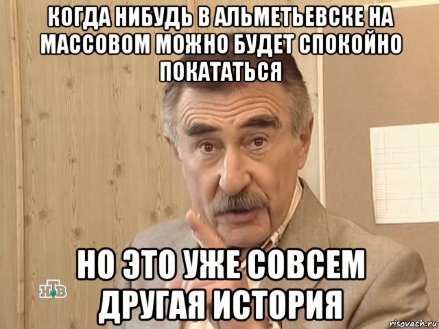 когда нибудь в Альметьевске на массовом можно будет спокойно покататься но это уже совсем другая история, Мем Каневский (Но это уже совсем другая история)