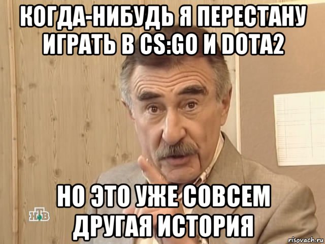 когда-нибудь я перестану играть в cs:go и dota2 но это уже совсем другая история, Мем Каневский (Но это уже совсем другая история)