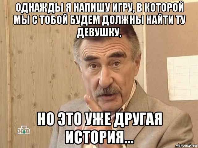 однажды я напишу игру, в которой мы с тобой будем должны найти ту девушку, но это уже другая история..., Мем Каневский (Но это уже совсем другая история)