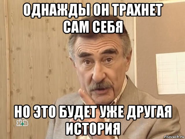 однажды он трахнет сам себя но это будет уже другая история, Мем Каневский (Но это уже совсем другая история)